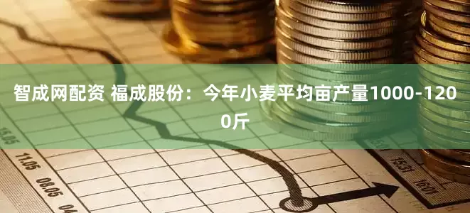 智成网配资 福成股份：今年小麦平均亩产量1000-1200斤