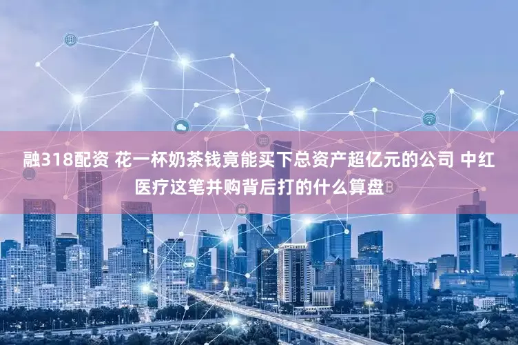 融318配资 花一杯奶茶钱竟能买下总资产超亿元的公司 中红医疗这笔并购背后打的什么算盘