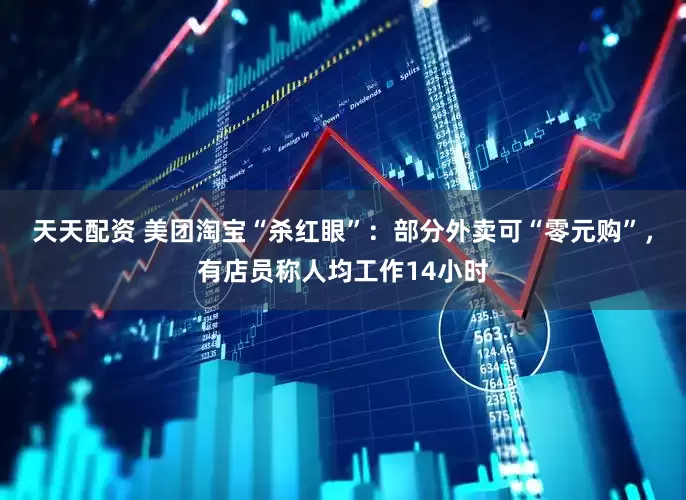 天天配资 美团淘宝“杀红眼”：部分外卖可“零元购”，有店员称人均工作14小时