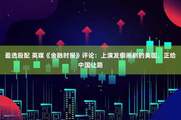 盈透股配 英媒《金融时报》评论：上演发癫闹剧的美国，正给中国让路