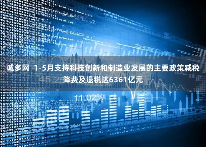 诚多网  1-5月支持科技创新和制造业发展的主要政策减税降费及退税达6361亿元