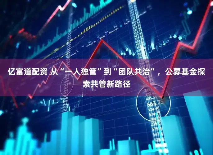 亿富道配资 从“一人独管”到“团队共治”，公募基金探索共管新路径