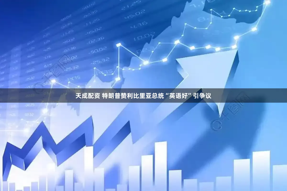 天成配资 特朗普赞利比里亚总统“英语好”引争议