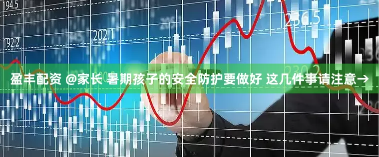 盈丰配资 @家长 暑期孩子的安全防护要做好 这几件事请注意→