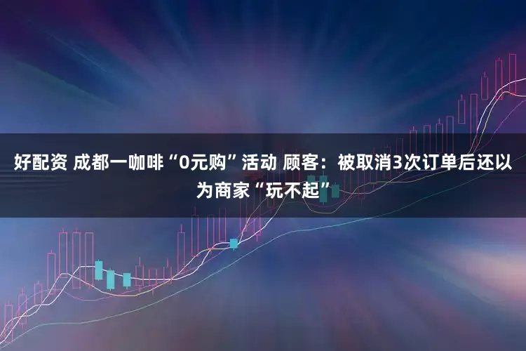 好配资 成都一咖啡“0元购”活动 顾客：被取消3次订单后还以为商家“玩不起”