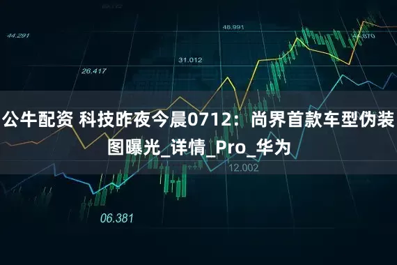 公牛配资 科技昨夜今晨0712：尚界首款车型伪装图曝光_详情_Pro_华为