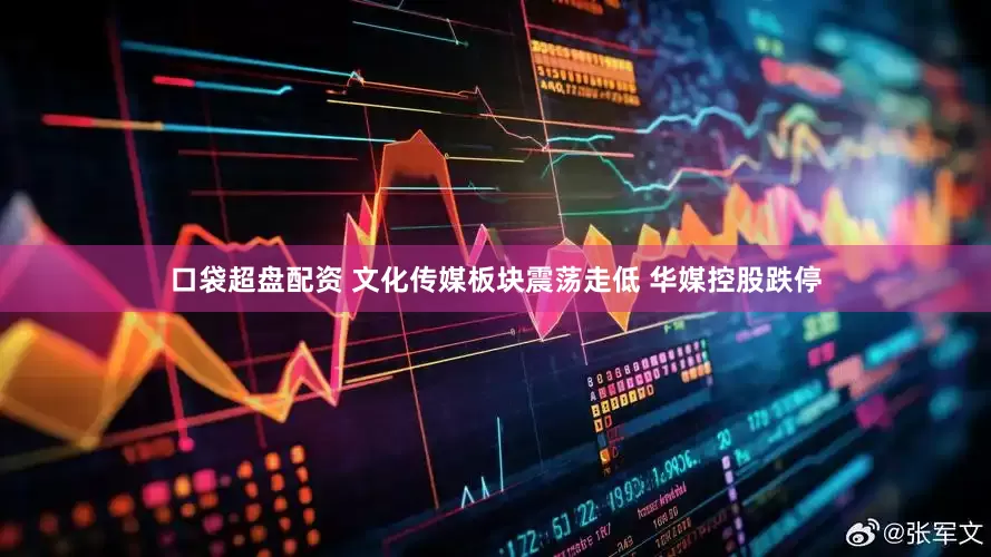 口袋超盘配资 文化传媒板块震荡走低 华媒控股跌停
