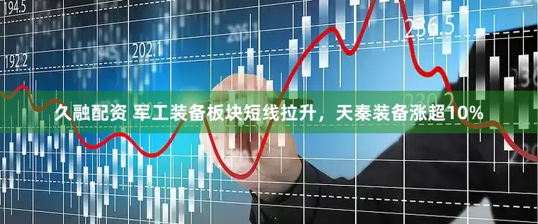 久融配资 军工装备板块短线拉升，天秦装备涨超10%