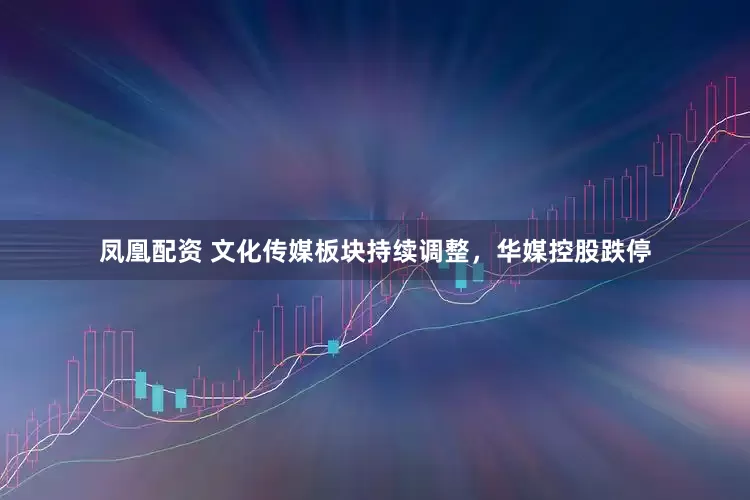 凤凰配资 文化传媒板块持续调整，华媒控股跌停