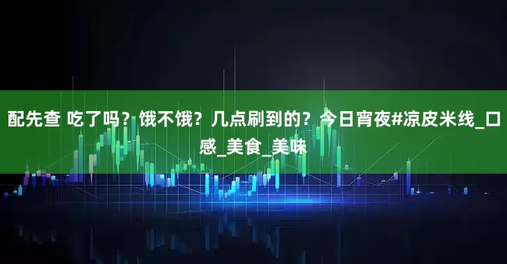 配先查 吃了吗？饿不饿？几点刷到的？今日宵夜#凉皮米线_口感_美食_美味