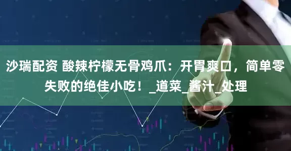 沙瑞配资 酸辣柠檬无骨鸡爪：开胃爽口，简单零失败的绝佳小吃！_道菜_酱汁_处理