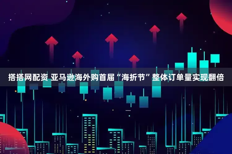 搭搭网配资 亚马逊海外购首届“海折节”整体订单量实现翻倍