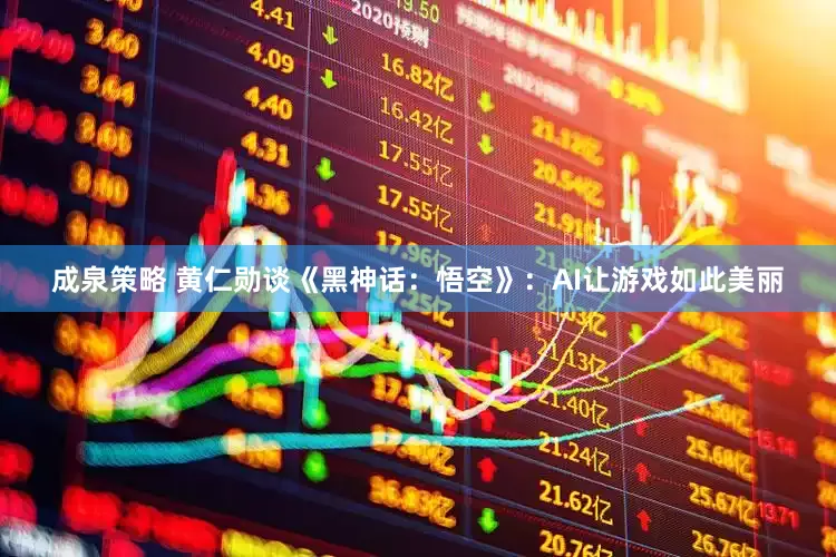 成泉策略 黄仁勋谈《黑神话：悟空》：AI让游戏如此美丽