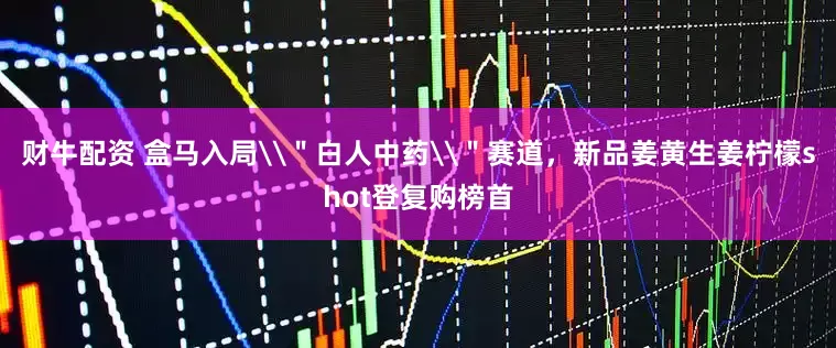财牛配资 盒马入局\＂白人中药\＂赛道，新品姜黄生姜柠檬shot登复购榜首