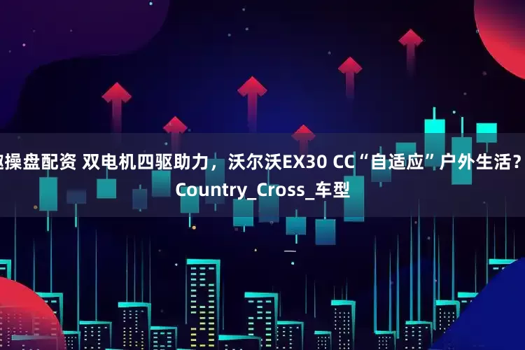 趣操盘配资 双电机四驱助力，沃尔沃EX30 CC“自适应”户外生活？_Country_Cross_车型