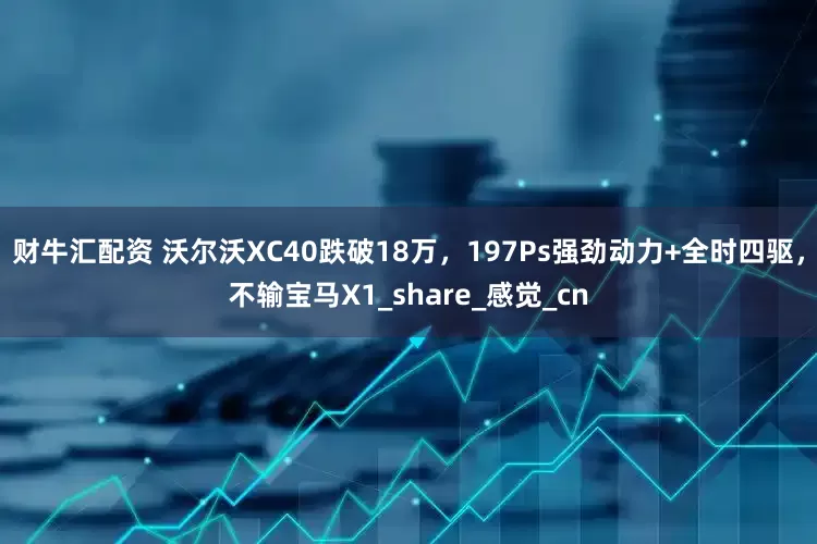 财牛汇配资 沃尔沃XC40跌破18万，197Ps强劲动力+全时四驱，不输宝马X1_share_感觉_cn