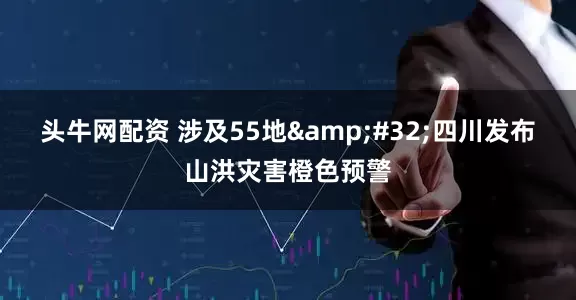 头牛网配资 涉及55地&#32;四川发布山洪灾害橙色预警