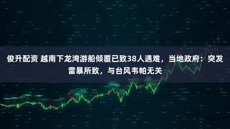 俊升配资 越南下龙湾游船倾覆已致38人遇难，当地政府：突发雷暴所致，与台风韦帕无关