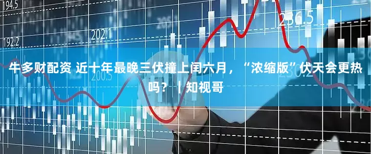 牛多财配资 近十年最晚三伏撞上闰六月，“浓缩版”伏天会更热吗？｜知视哥