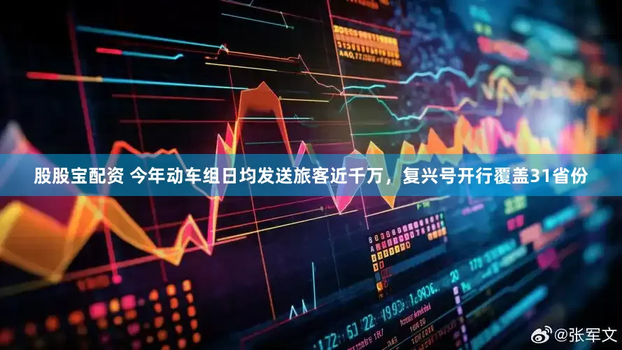 股股宝配资 今年动车组日均发送旅客近千万，复兴号开行覆盖31省份