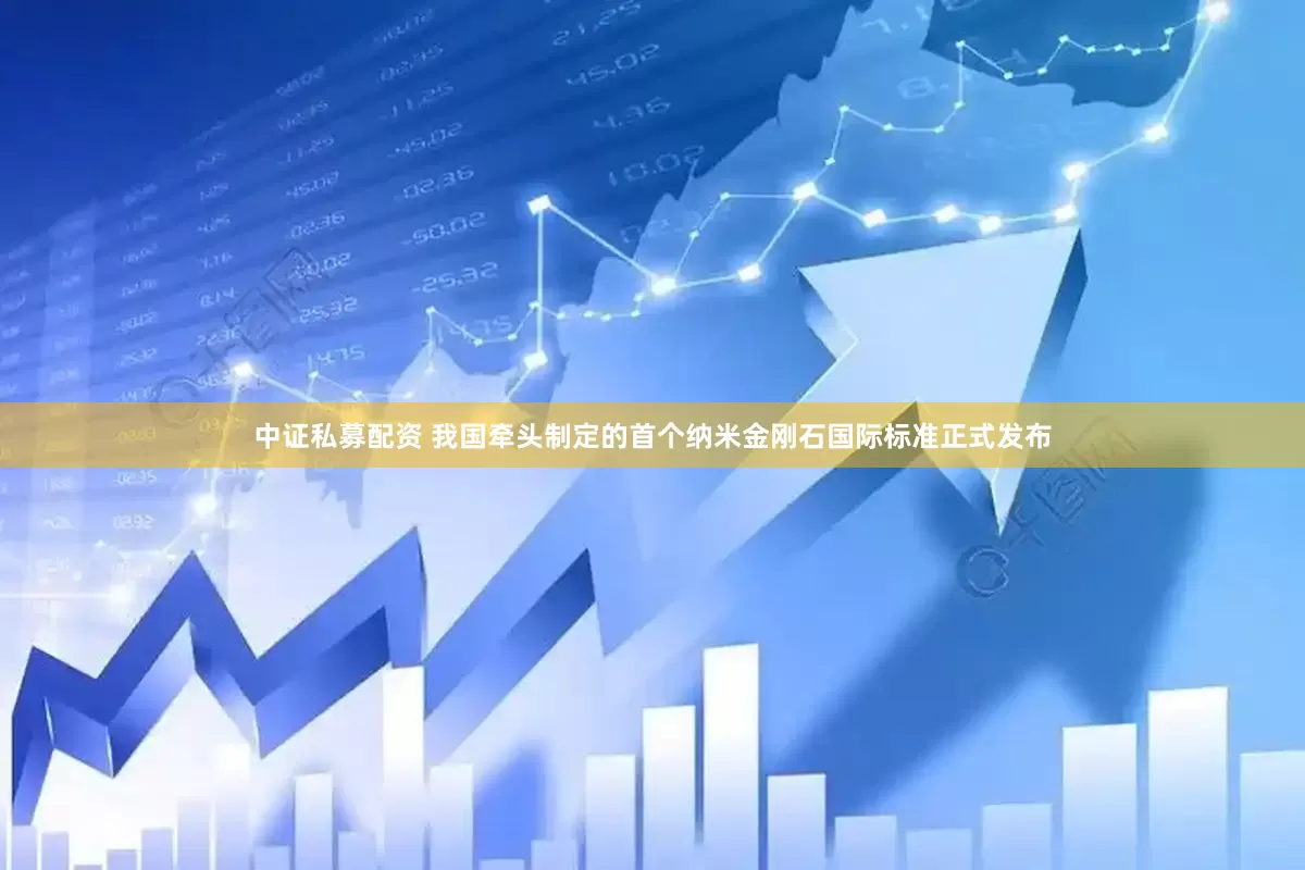 中证私募配资 我国牵头制定的首个纳米金刚石国际标准正式发布