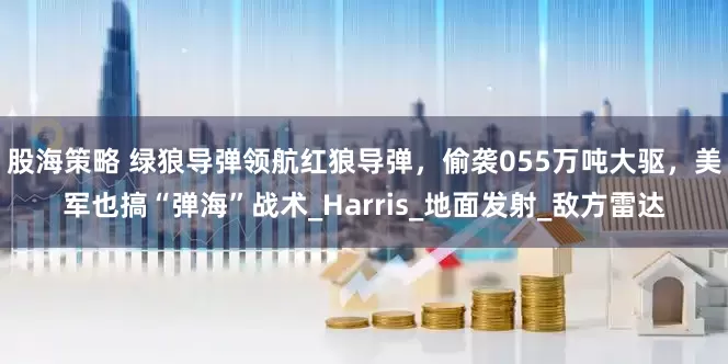 股海策略 绿狼导弹领航红狼导弹，偷袭055万吨大驱，美军也搞“弹海”战术_Harris_地面发射_敌方雷达