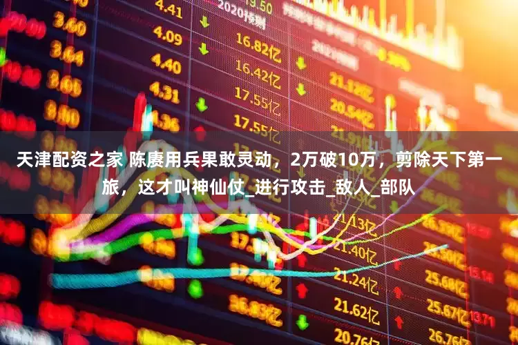 天津配资之家 陈赓用兵果敢灵动，2万破10万，剪除天下第一旅，这才叫神仙仗_进行攻击_敌人_部队