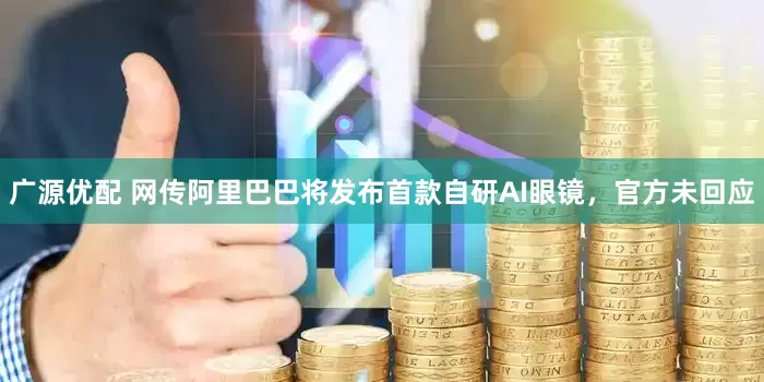广源优配 网传阿里巴巴将发布首款自研AI眼镜，官方未回应
