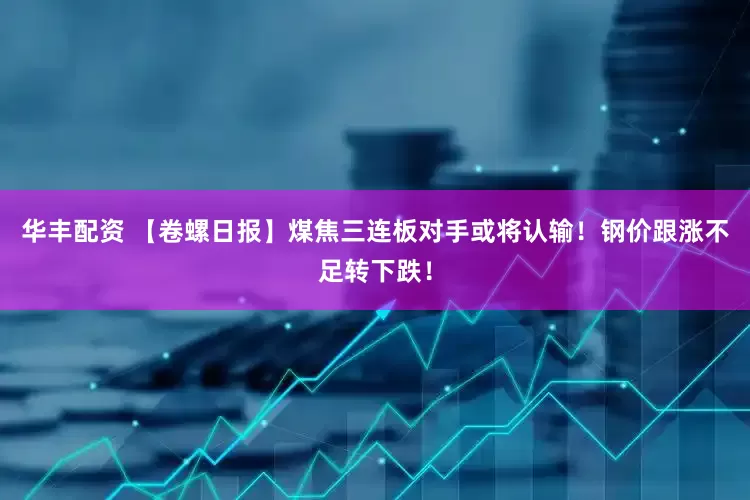 华丰配资 【卷螺日报】煤焦三连板对手或将认输！钢价跟涨不足转下跌！