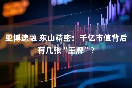 亚博速融 东山精密：千亿市值背后有几张“王牌”？