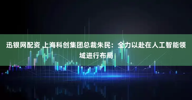 迅银网配资 上海科创集团总裁朱民：全力以赴在人工智能领域进行布局