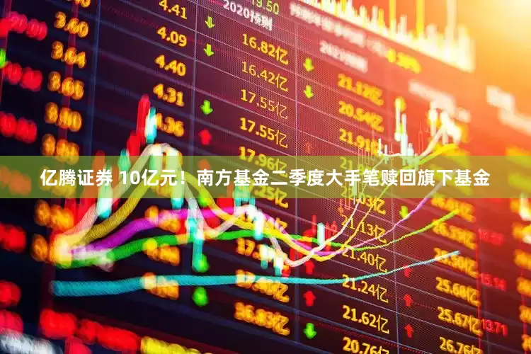 亿腾证券 10亿元！南方基金二季度大手笔赎回旗下基金