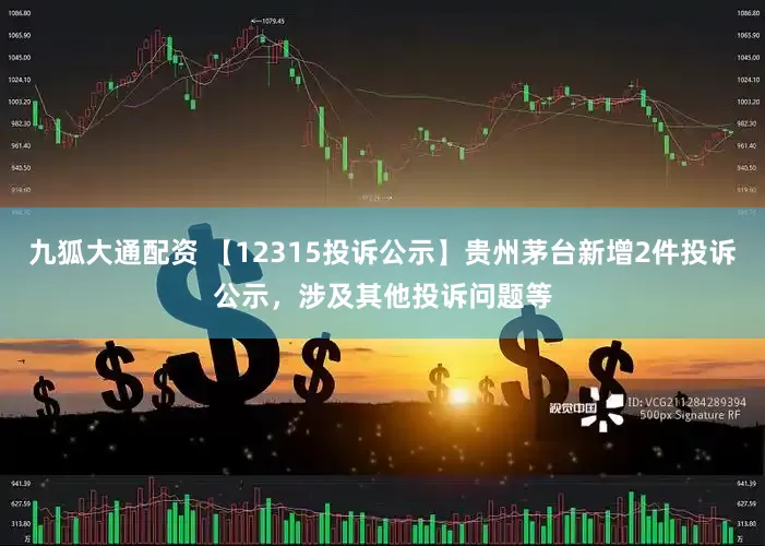 九狐大通配资 【12315投诉公示】贵州茅台新增2件投诉公示，涉及其他投诉问题等