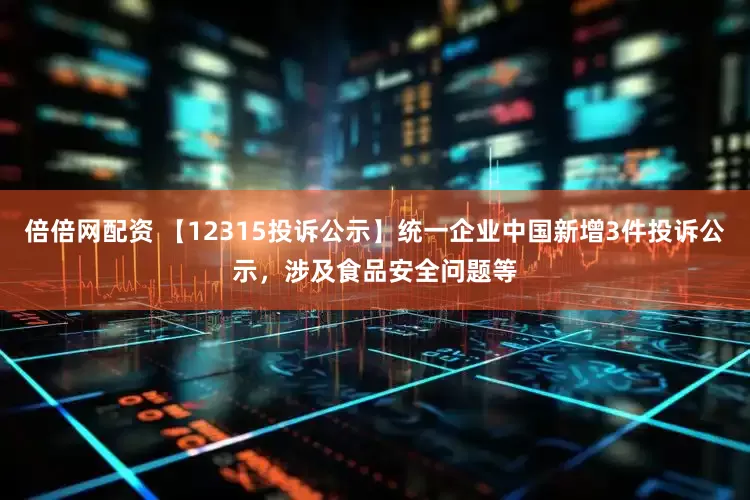 倍倍网配资 【12315投诉公示】统一企业中国新增3件投诉公示，涉及食品安全问题等
