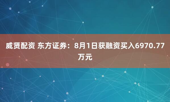 威贤配资 东方证券：8月1日获融资买入6970.77万元