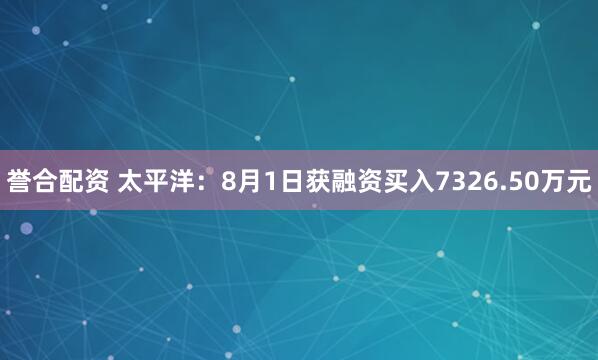 誉合配资 太平洋：8月1日获融资买入7326.50万元
