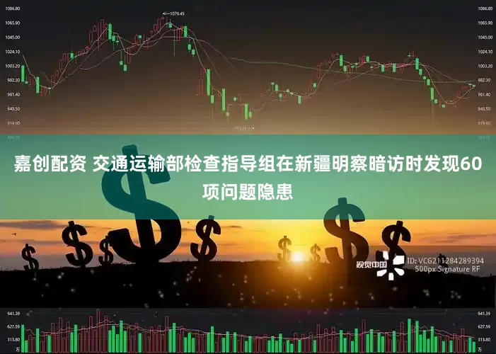 嘉创配资 交通运输部检查指导组在新疆明察暗访时发现60项问题隐患