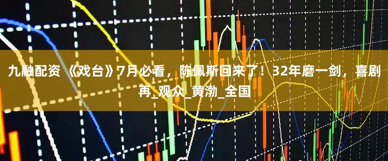 九融配资 《戏台》7月必看，陈佩斯回来了！32年磨一剑，喜剧再_观众_黄渤_全国