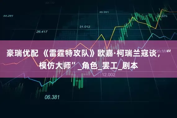 豪瑞优配 《雷霆特攻队》欧嘉·柯瑞兰寇谈，“模仿大师”_角色_罢工_剧本