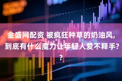 金盛网配资 被疯狂种草的奶油风, 到底有什么魔力让年轻人爱不释手?