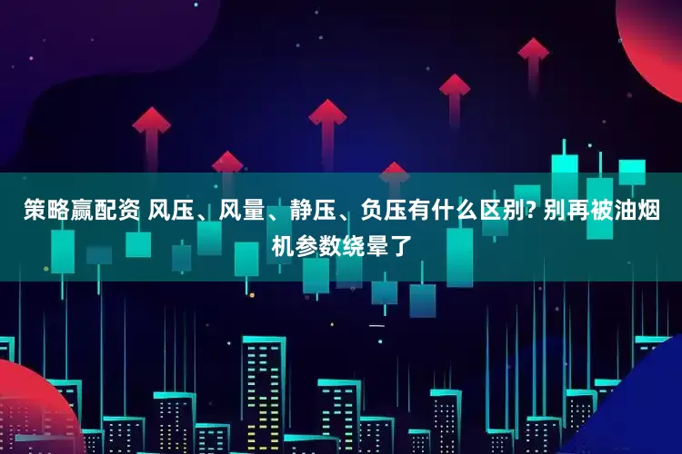 策略赢配资 风压、风量、静压、负压有什么区别? 别再被油烟机参数绕晕了
